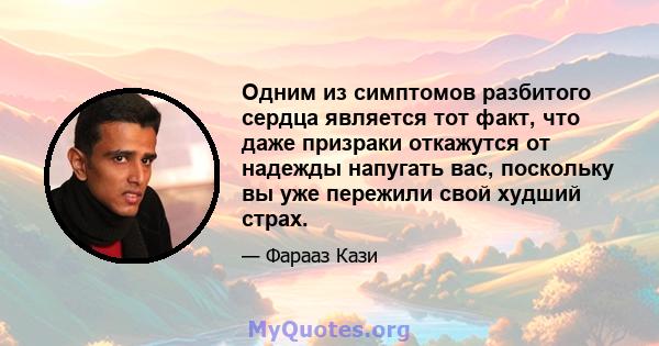 Одним из симптомов разбитого сердца является тот факт, что даже призраки откажутся от надежды напугать вас, поскольку вы уже пережили свой худший страх.