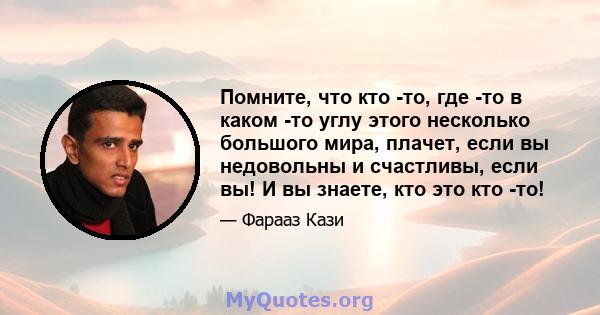 Помните, что кто -то, где -то в каком -то углу этого несколько большого мира, плачет, если вы недовольны и счастливы, если вы! И вы знаете, кто это кто -то!