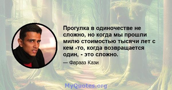 Прогулка в одиночестве не сложно, но когда мы прошли милю стоимостью тысячи лет с кем -то, когда возвращается один, - это сложно.