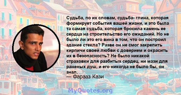 Судьба, по их словам, судьба- глина, которая формирует события вашей жизни, и это была та самая судьба, которая бросила камень ее сердца на строительство его ожиданий. Но не было ли это его вина в том, что он построил