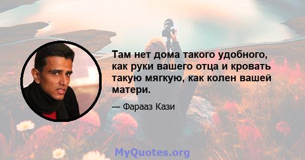 Там нет дома такого удобного, как руки вашего отца и кровать такую ​​мягкую, как колен вашей матери.