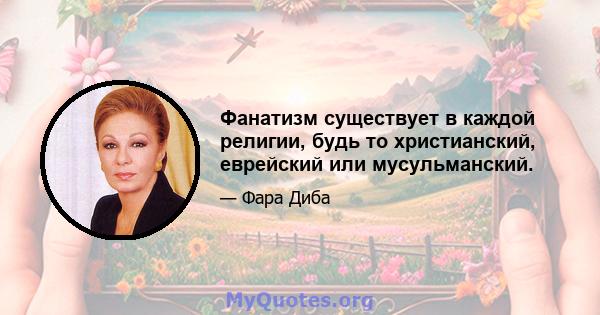 Фанатизм существует в каждой религии, будь то христианский, еврейский или мусульманский.