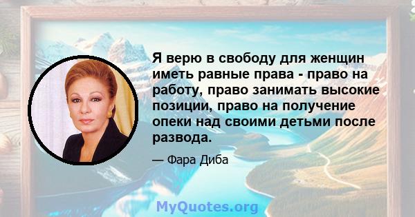 Я верю в свободу для женщин иметь равные права - право на работу, право занимать высокие позиции, право на получение опеки над своими детьми после развода.