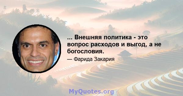 ... Внешняя политика - это вопрос расходов и выгод, а не богословия.