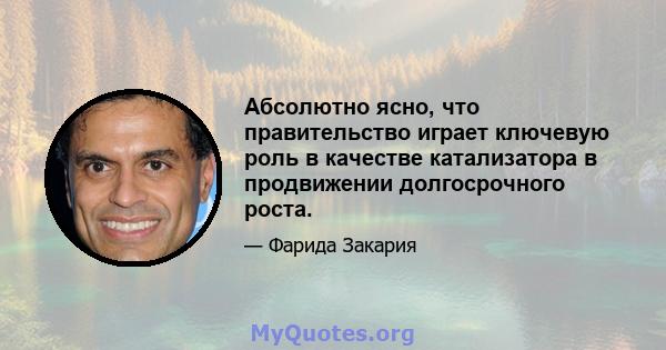 Абсолютно ясно, что правительство играет ключевую роль в качестве катализатора в продвижении долгосрочного роста.