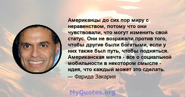 Американцы до сих пор миру с неравенством, потому что они чувствовали, что могут изменить свой статус. Они не возражали против того, чтобы другие были богатыми, если у них также был путь, чтобы подняться. Американская