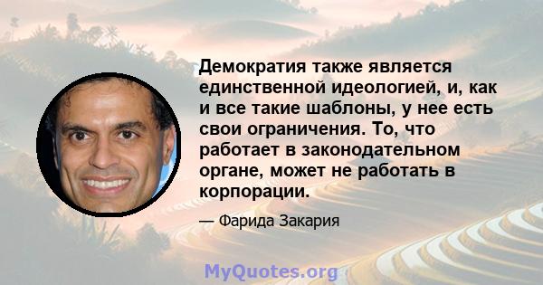 Демократия также является единственной идеологией, и, как и все такие шаблоны, у нее есть свои ограничения. То, что работает в законодательном органе, может не работать в корпорации.