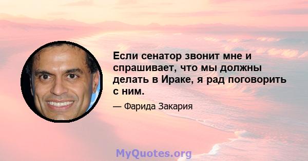 Если сенатор звонит мне и спрашивает, что мы должны делать в Ираке, я рад поговорить с ним.