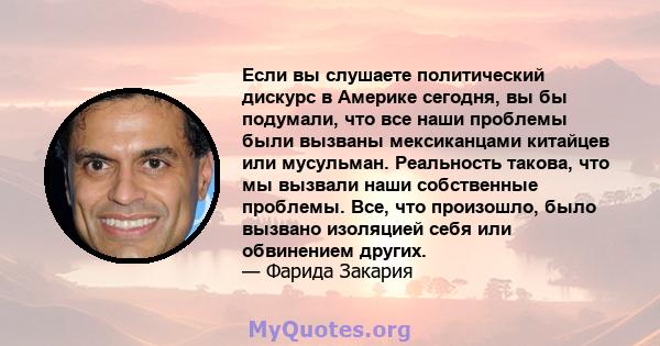 Если вы слушаете политический дискурс в Америке сегодня, вы бы подумали, что все наши проблемы были вызваны мексиканцами китайцев или мусульман. Реальность такова, что мы вызвали наши собственные проблемы. Все, что