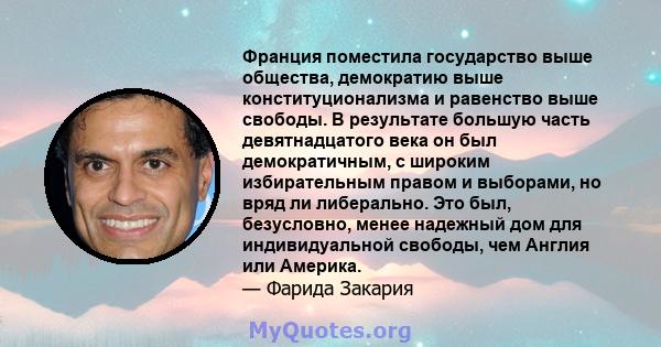 Франция поместила государство выше общества, демократию выше конституционализма и равенство выше свободы. В результате большую часть девятнадцатого века он был демократичным, с широким избирательным правом и выборами,