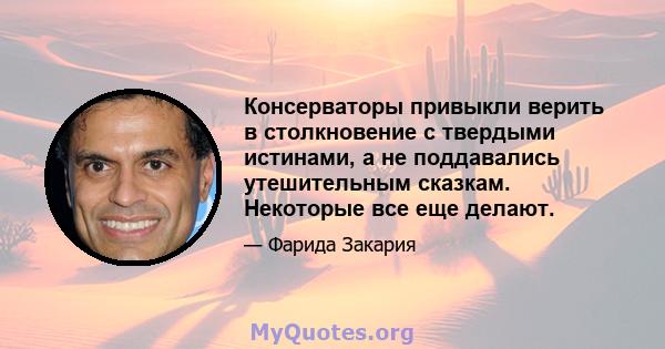 Консерваторы привыкли верить в столкновение с твердыми истинами, а не поддавались утешительным сказкам. Некоторые все еще делают.