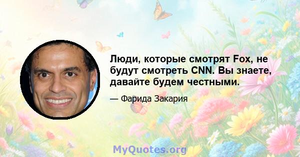 Люди, которые смотрят Fox, не будут смотреть CNN. Вы знаете, давайте будем честными.