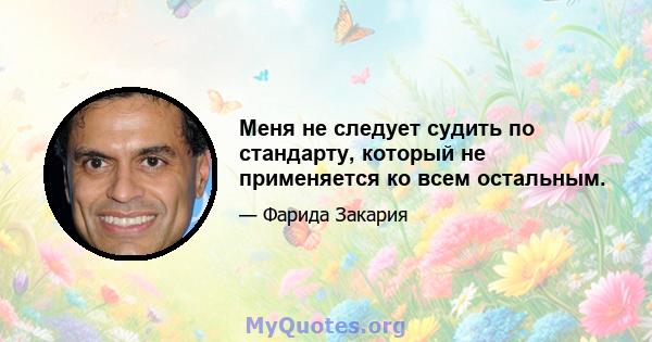 Меня не следует судить по стандарту, который не применяется ко всем остальным.