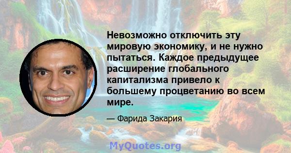 Невозможно отключить эту мировую экономику, и не нужно пытаться. Каждое предыдущее расширение глобального капитализма привело к большему процветанию во всем мире.