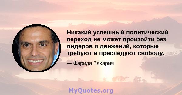 Никакий успешный политический переход не может произойти без лидеров и движений, которые требуют и преследуют свободу.