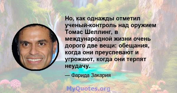 Но, как однажды отметил ученый-контроль над оружием Томас Шеллинг, в международной жизни очень дорого две вещи: обещания, когда они преуспевают и угрожают, когда они терпят неудачу.