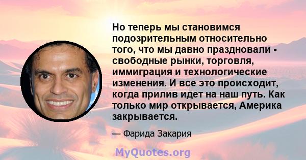 Но теперь мы становимся подозрительным относительно того, что мы давно праздновали - свободные рынки, торговля, иммиграция и технологические изменения. И все это происходит, когда прилив идет на наш путь. Как только мир 