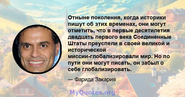 Отныне поколения, когда историки пишут об этих временах, они могут отметить, что в первые десятилетия двадцать первого века Соединенные Штаты преуспели в своей великой и исторической миссии-глобализировали мир. Но по