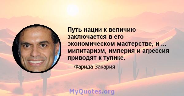 Путь нации к величию заключается в его экономическом мастерстве, и ... милитаризм, империя и агрессия приводят к тупике.