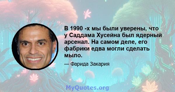 В 1990 -х мы были уверены, что у Саддама Хусейна был ядерный арсенал. На самом деле, его фабрики едва могли сделать мыло.