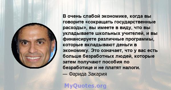 В очень слабой экономике, когда вы говорите «сокращать государственные расходы», вы имеете в виду, что вы укладываете школьных учителей, и вы финансируете различные программы, которые вкладывают деньги в экономику. Это