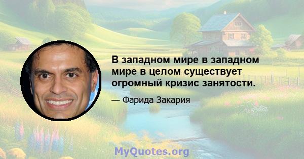 В западном мире в западном мире в целом существует огромный кризис занятости.