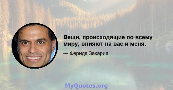 Вещи, происходящие по всему миру, влияют на вас и меня.