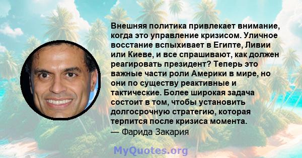 Внешняя политика привлекает внимание, когда это управление кризисом. Уличное восстание вспыхивает в Египте, Ливии или Киеве, и все спрашивают, как должен реагировать президент? Теперь это важные части роли Америки в