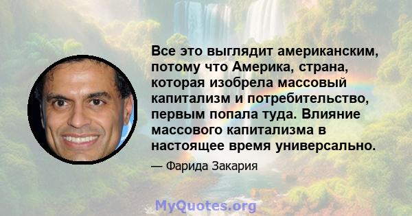 Все это выглядит американским, потому что Америка, страна, которая изобрела массовый капитализм и потребительство, первым попала туда. Влияние массового капитализма в настоящее время универсально.