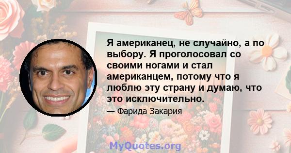 Я американец, не случайно, а по выбору. Я проголосовал со своими ногами и стал американцем, потому что я люблю эту страну и думаю, что это исключительно.