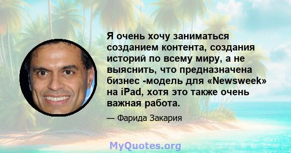 Я очень хочу заниматься созданием контента, создания историй по всему миру, а не выяснить, что предназначена бизнес -модель для «Newsweek» на iPad, хотя это также очень важная работа.