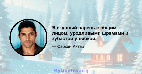 Я скучный парень с общим лицом, уродливыми шрамами и зубастой улыбкой.