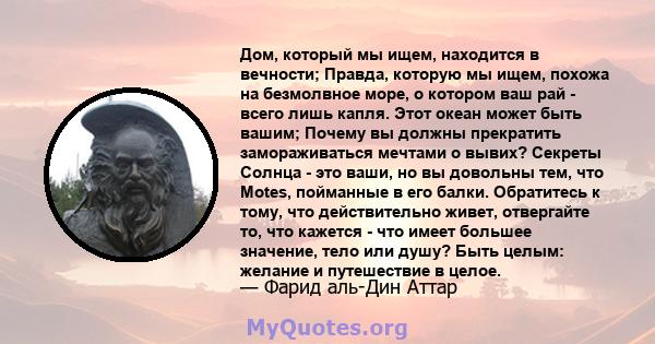 Дом, который мы ищем, находится в вечности; Правда, которую мы ищем, похожа на безмолвное море, о котором ваш рай - всего лишь капля. Этот океан может быть вашим; Почему вы должны прекратить замораживаться мечтами о