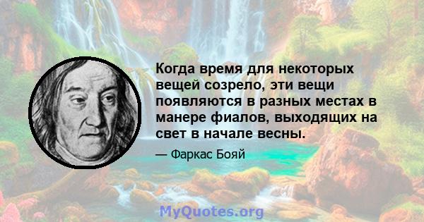 Когда время для некоторых вещей созрело, эти вещи появляются в разных местах в манере фиалов, выходящих на свет в начале весны.