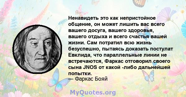 Ненавидеть это как непристойное общение, он может лишить вас всего вашего досуга, вашего здоровья, вашего отдыха и всего счастья вашей жизни. Сам потратил всю жизнь безуспешно, пытаясь доказать постулат Евклида, что