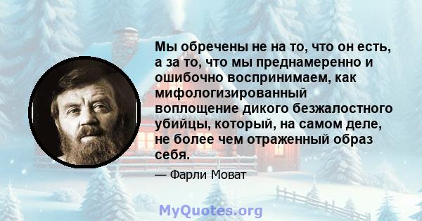 Мы обречены не на то, что он есть, а за то, что мы преднамеренно и ошибочно воспринимаем, как мифологизированный воплощение дикого безжалостного убийцы, который, на самом деле, не более чем отраженный образ себя.