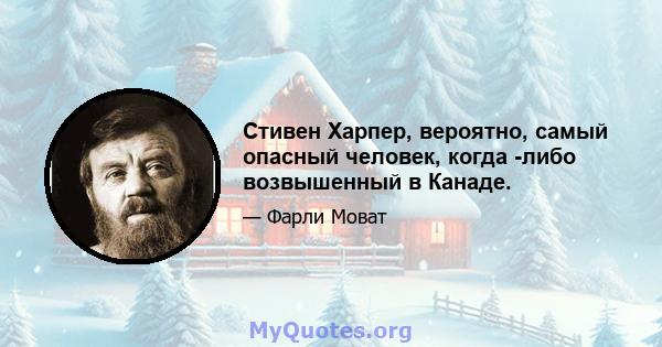 Стивен Харпер, вероятно, самый опасный человек, когда -либо возвышенный в Канаде.