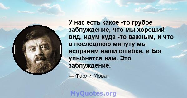 У нас есть какое -то грубое заблуждение, что мы хороший вид, идум куда -то важным, и что в последнюю минуту мы исправим наши ошибки, и Бог улыбнется нам. Это заблуждение.