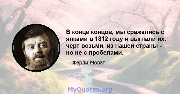 В конце концов, мы сражались с янками в 1812 году и выгнали их, черт возьми, из нашей страны - но не с пробелами.