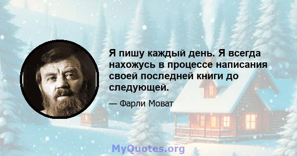 Я пишу каждый день. Я всегда нахожусь в процессе написания своей последней книги до следующей.