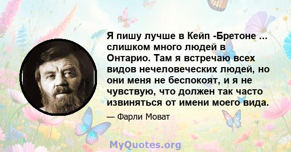 Я пишу лучше в Кейп -Бретоне ... слишком много людей в Онтарио. Там я встречаю всех видов нечеловеческих людей, но они меня не беспокоят, и я не чувствую, что должен так часто извиняться от имени моего вида.