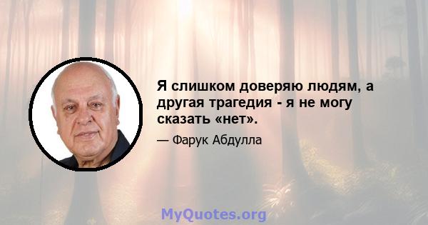 Я слишком доверяю людям, а другая трагедия - я не могу сказать «нет».