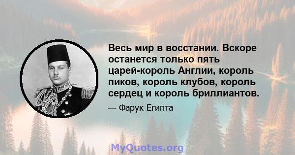 Весь мир в восстании. Вскоре останется только пять царей-король Англии, король пиков, король клубов, король сердец и король бриллиантов.