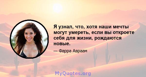 Я узнал, что, хотя наши мечты могут умереть, если вы откроете себя для жизни, рождаются новые.