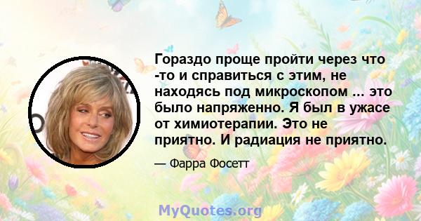 Гораздо проще пройти через что -то и справиться с этим, не находясь под микроскопом ... это было напряженно. Я был в ужасе от химиотерапии. Это не приятно. И радиация не приятно.