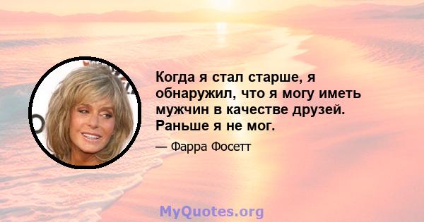 Когда я стал старше, я обнаружил, что я могу иметь мужчин в качестве друзей. Раньше я не мог.