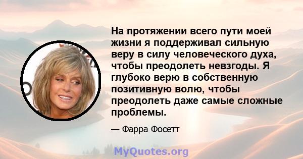 На протяжении всего пути моей жизни я поддерживал сильную веру в силу человеческого духа, чтобы преодолеть невзгоды. Я глубоко верю в собственную позитивную волю, чтобы преодолеть даже самые сложные проблемы.