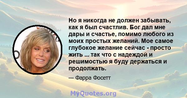 Но я никогда не должен забывать, как я был счастлив. Бог дал мне дары и счастье, помимо любого из моих простых желаний. Мое самое глубокое желание сейчас - просто жить ... так что с надеждой и решимостью я буду