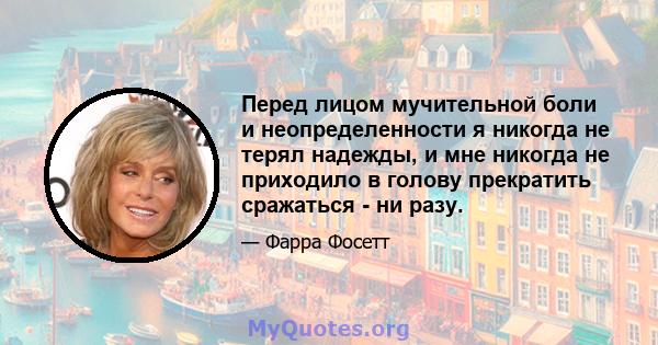 Перед лицом мучительной боли и неопределенности я никогда не терял надежды, и мне никогда не приходило в голову прекратить сражаться - ни разу.