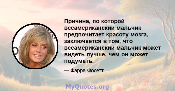 Причина, по которой всеамериканский мальчик предпочитает красоту мозга, заключается в том, что всеамериканский мальчик может видеть лучше, чем он может подумать.